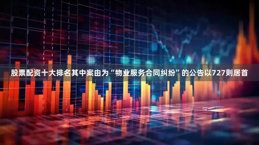 股票配资十大排名其中案由为“物业服务合同纠纷”的公告以727则居首