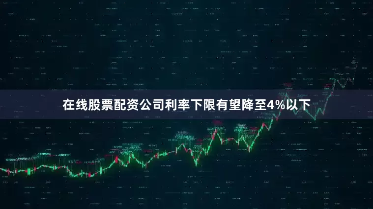 在线股票配资公司利率下限有望降至4%以下