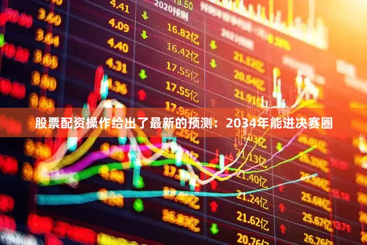 股票配资操作给出了最新的预测：2034年能进决赛圈