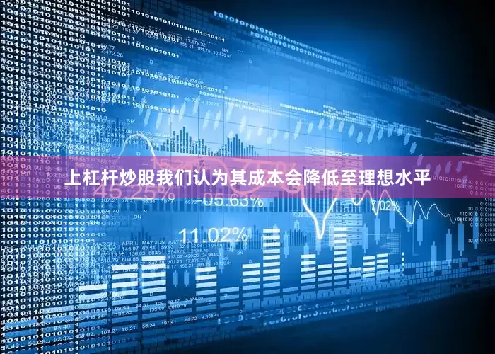 上杠杆炒股我们认为其成本会降低至理想水平