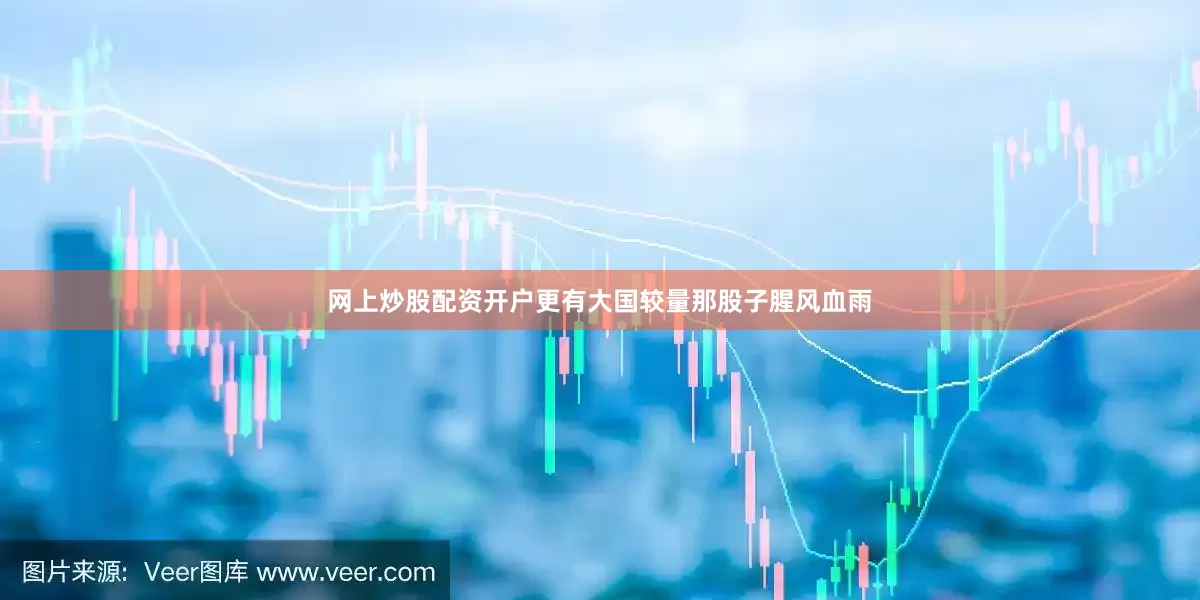 网上炒股配资开户更有大国较量那股子腥风血雨