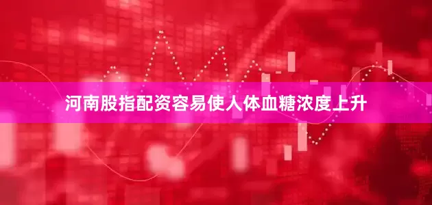 河南股指配资容易使人体血糖浓度上升