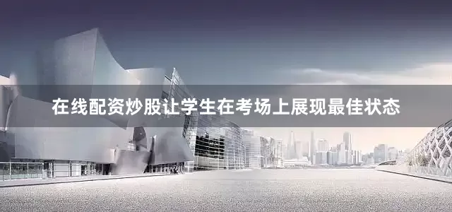 在线配资炒股让学生在考场上展现最佳状态
