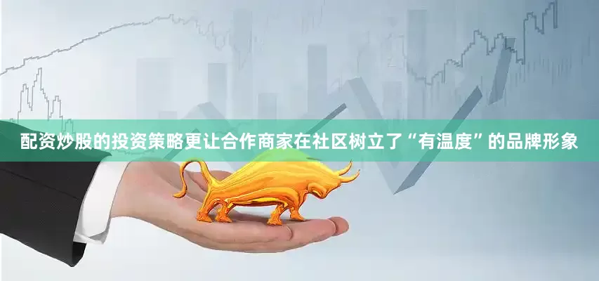 配资炒股的投资策略更让合作商家在社区树立了“有温度”的品牌形象