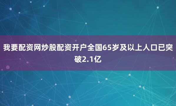 我要配资网炒股配资开户全国65岁及以上人口已突破2.1亿