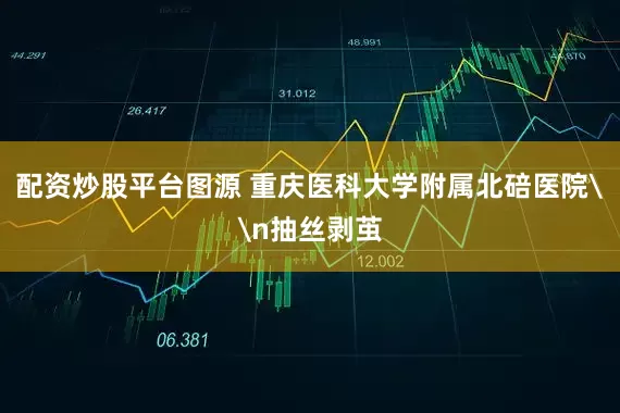 配资炒股平台图源 重庆医科大学附属北碚医院\n抽丝剥茧
