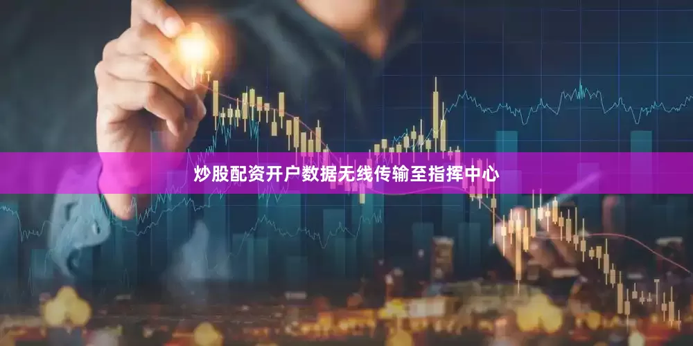 炒股配资开户数据无线传输至指挥中心