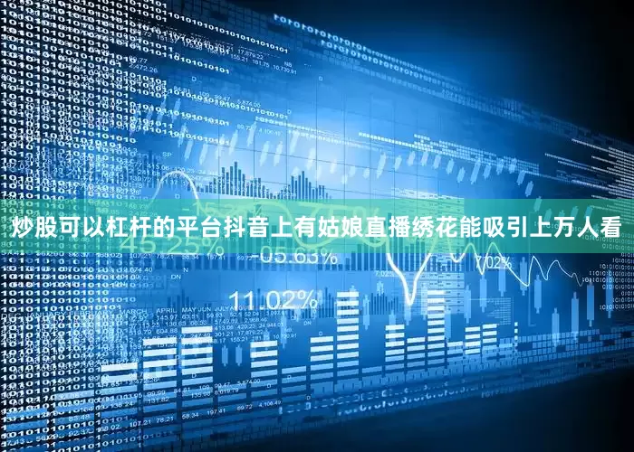 炒股可以杠杆的平台抖音上有姑娘直播绣花能吸引上万人看