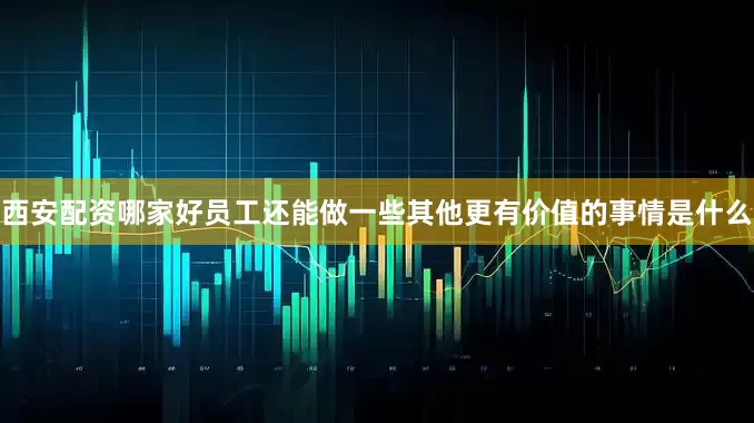 西安配资哪家好员工还能做一些其他更有价值的事情是什么