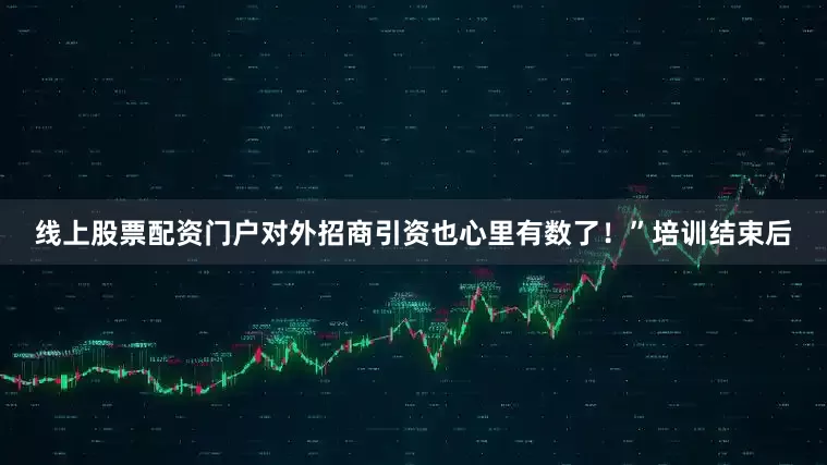 线上股票配资门户对外招商引资也心里有数了！”培训结束后