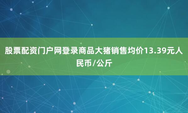 股票配资门户网登录商品大猪销售均价13.39元人民币/公斤
