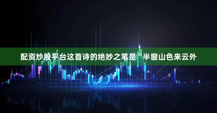 配资炒股平台这首诗的绝妙之笔是“半窗山色来云外