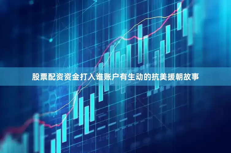 股票配资资金打入谁账户有生动的抗美援朝故事