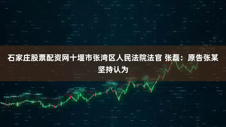 石家庄股票配资网十堰市张湾区人民法院法官 张磊：原告张某坚持认为