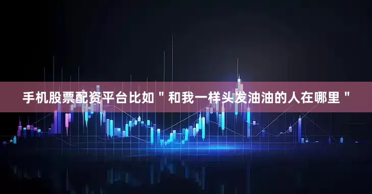 手机股票配资平台比如＂和我一样头发油油的人在哪里＂