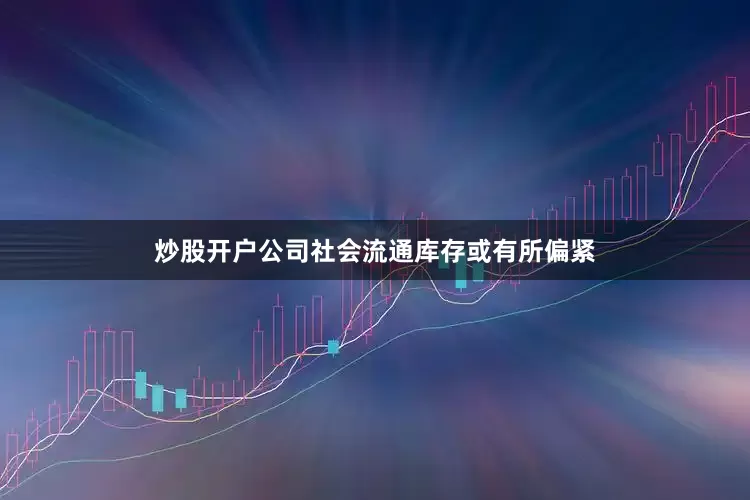 炒股开户公司社会流通库存或有所偏紧